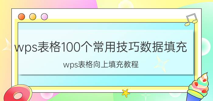 wps表格100个常用技巧数据填充 wps表格向上填充教程？